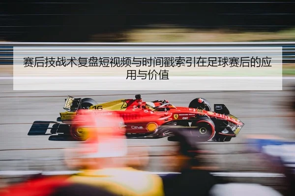 赛后技战术复盘短视频与时间戳索引在足球赛后的应用与价值