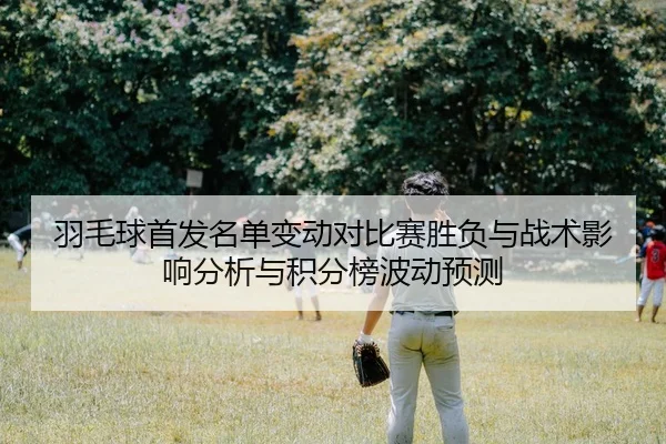 羽毛球首发名单变动对比赛胜负与战术影响分析与积分榜波动预测