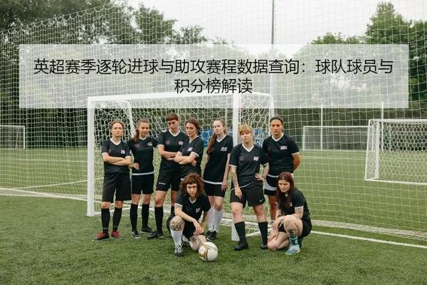 英超赛季逐轮进球与助攻赛程数据查询：球队球员与积分榜解读